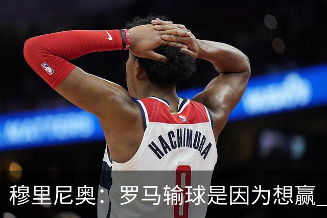 穆里尼奥：罗马输球是因为想赢 为女王去世感到悲伤